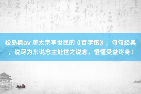 松岛枫av 唐太宗李世民的《百字铭》，句句经典，说尽为东说念主处世之说念，悟懂受益终身！