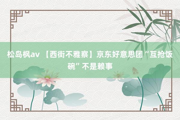 松岛枫av 【西街不雅察】京东好意思团“互抢饭碗”不是赖事
