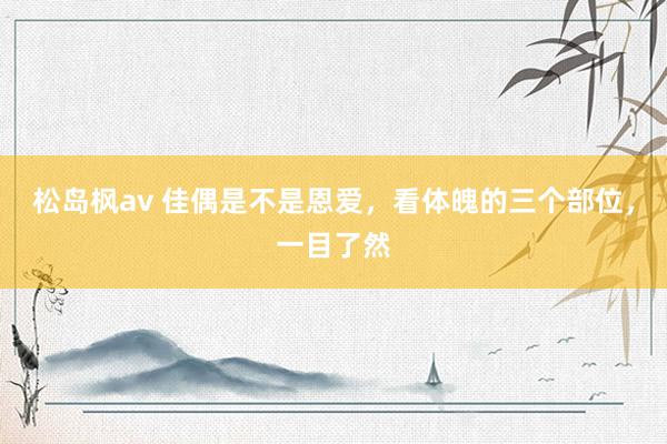 松岛枫av 佳偶是不是恩爱，看体魄的三个部位，一目了然