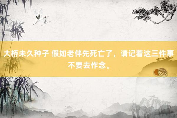 大桥未久种子 假如老伴先死亡了，请记着这三件事不要去作念。