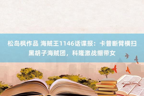 松岛枫作品 海贼王1146话谍报：卡普断臂横扫黑胡子海贼团，科隆激战绷带女