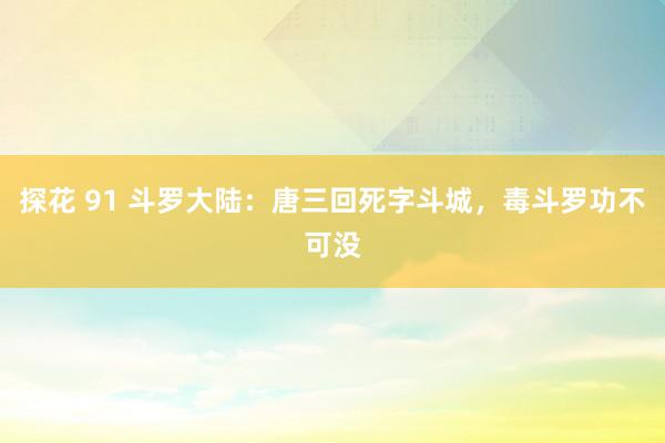 探花 91 斗罗大陆：唐三回死字斗城，毒斗罗功不可没