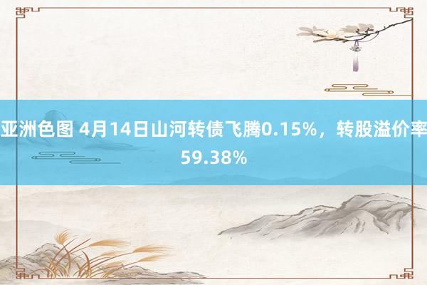亚洲色图 4月14日山河转债飞腾0.15%，转股溢价率59.38%