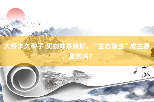 大桥未久种子 买蜘蛛杀蟑螂，“生态除虫”成生意，靠谱吗？