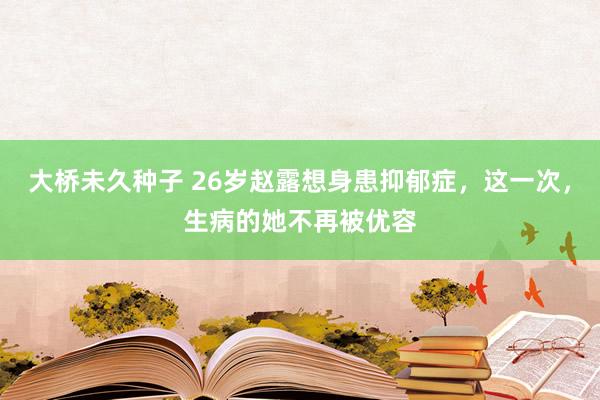 大桥未久种子 26岁赵露想身患抑郁症，这一次，生病的她不再被优容