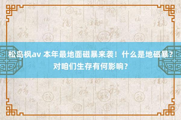 松岛枫av 本年最地面磁暴来袭！什么是地磁暴？对咱们生存有何影响？