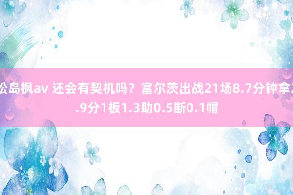 松岛枫av 还会有契机吗？富尔茨出战21场8.7分钟拿2.9分1板1.3助0.5断0.1帽