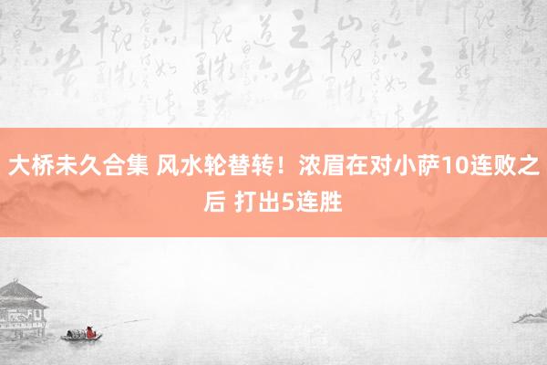 大桥未久合集 风水轮替转！浓眉在对小萨10连败之后 打出5连胜