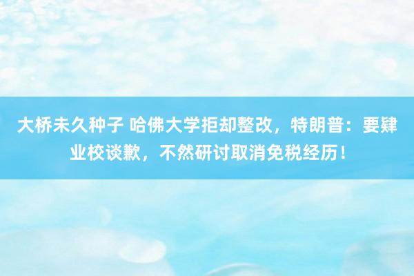 大桥未久种子 哈佛大学拒却整改，特朗普：要肄业校谈歉，不然研讨取消免税经历！