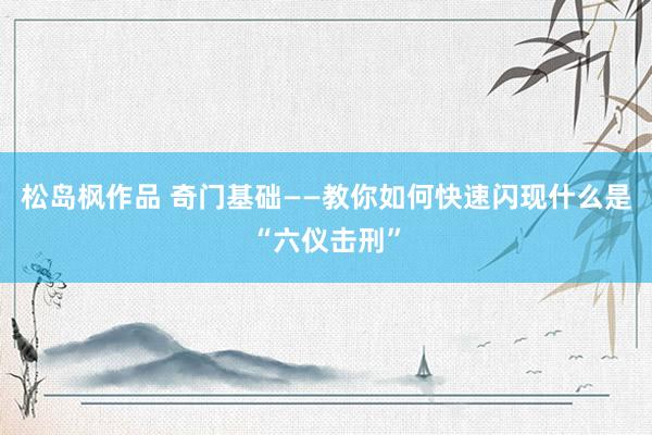松岛枫作品 奇门基础——教你如何快速闪现什么是“六仪击刑”