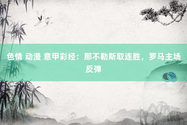 色情 动漫 意甲彩经：那不勒斯取连胜，罗马主场反弹