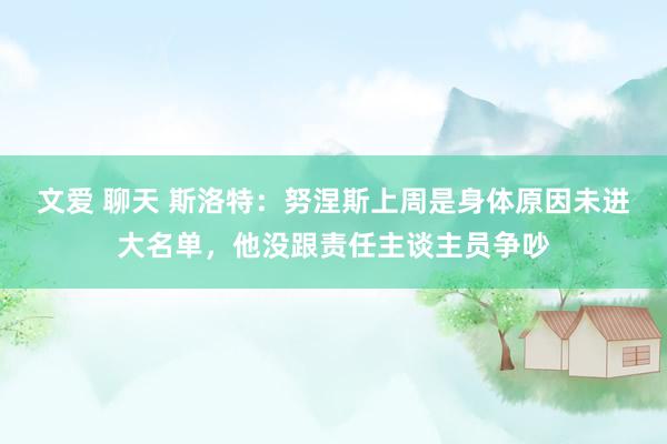 文爱 聊天 斯洛特：努涅斯上周是身体原因未进大名单，他没跟责任主谈主员争吵
