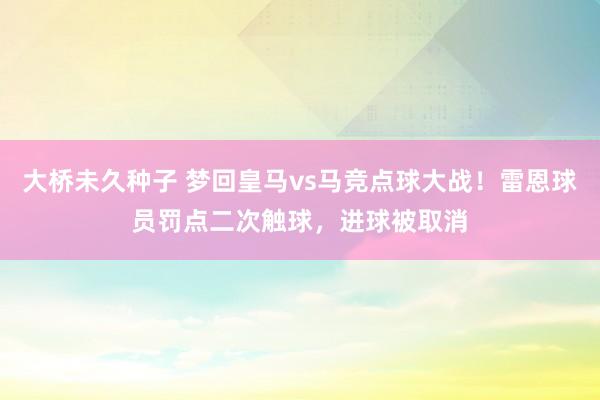 大桥未久种子 梦回皇马vs马竞点球大战！雷恩球员罚点二次触球，进球被取消