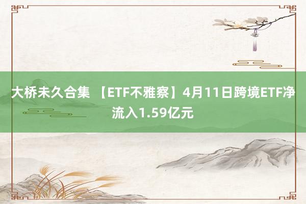 大桥未久合集 【ETF不雅察】4月11日跨境ETF净流入1.59亿元