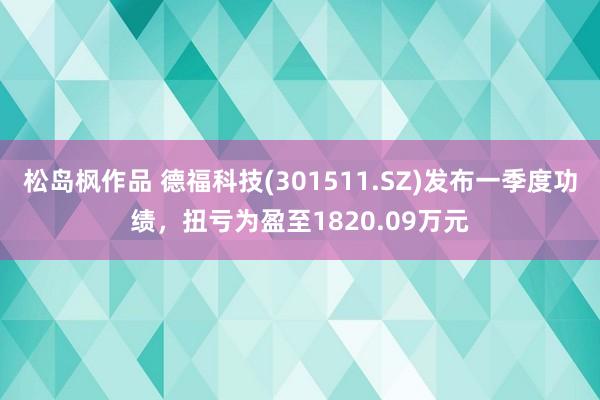 松岛枫作品 德福科技(301511.SZ)发布一季度功绩，扭亏为盈至1820.09万元