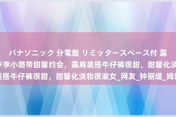 パナソニック 分電盤 リミッタースペース付 露出・半埋込両用形 44岁李小璐带甜馨约会，露肩装搭牛仔裤很甜，甜馨化淡妆很淑女_网友_钟丽缇_姆妈