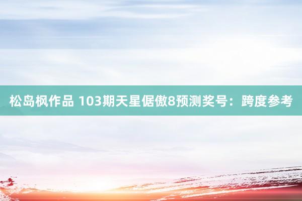 松岛枫作品 103期天星倨傲8预测奖号：跨度参考