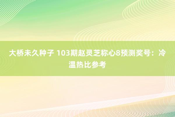 大桥未久种子 103期赵灵芝称心8预测奖号：冷温热比参考
