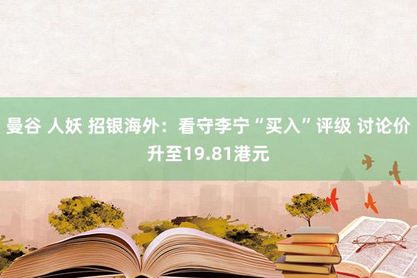曼谷 人妖 招银海外：看守李宁“买入”评级 讨论价升至19.81港元