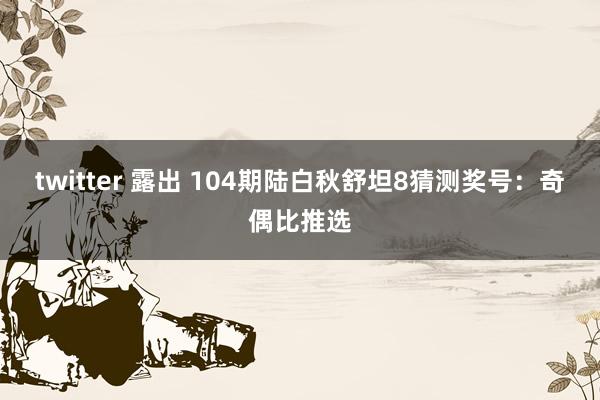 twitter 露出 104期陆白秋舒坦8猜测奖号：奇偶比推选