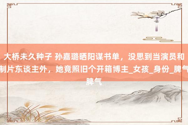 大桥未久种子 孙嘉璐晒阳谋书单，没思到当演员和制片东谈主外，她竟照旧个开箱博主_女孩_身份_脾气