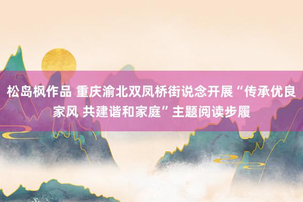 松岛枫作品 重庆渝北双凤桥街说念开展“传承优良家风 共建谐和家庭”主题阅读步履