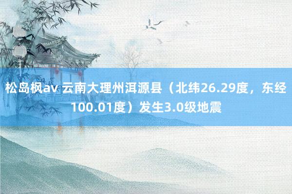 松岛枫av 云南大理州洱源县（北纬26.29度，东经100.01度）发生3.0级地震