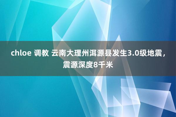chloe 调教 云南大理州洱源县发生3.0级地震，震源深度8千米