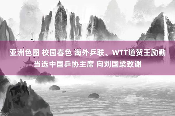 亚洲色图 校园春色 海外乒联、WTT道贺王励勤当选中国乒协主席 向刘国梁致谢