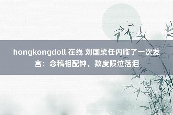 hongkongdoll 在线 刘国梁任内临了一次发言：念稿相配钟，数度陨泣落泪
