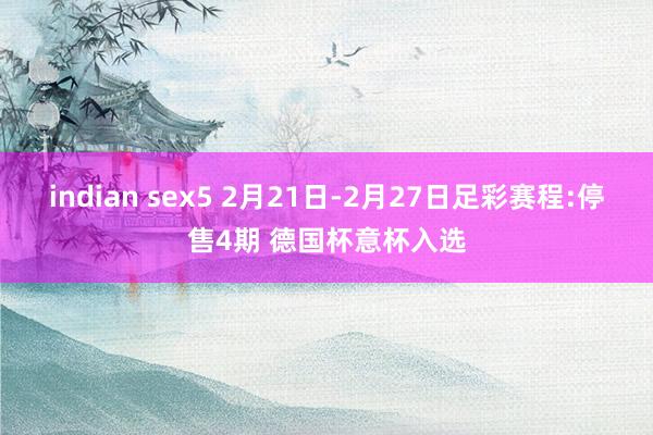 indian sex5 2月21日-2月27日足彩赛程:停售4期 德国杯意杯入选