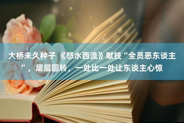 大桥未久种子 《怒水西流》献技“全员恶东谈主”，层层回转，一处比一处让东谈主心惊