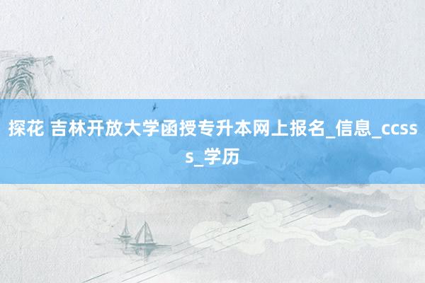 探花 吉林开放大学函授专升本网上报名_信息_ccsss_学历