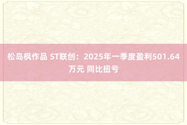 松岛枫作品 ST联创：2025年一季度盈利501.64万元 同比扭亏