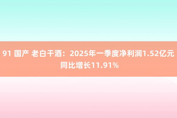 91 国产 老白干酒：2025年一季度净利润1.52亿元 同比增长11.91%