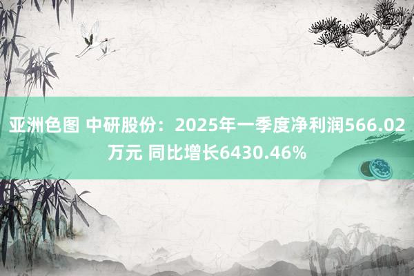 亚洲色图 中研股份：2025年一季度净利润566.02万元 同比增长6430.46%