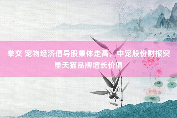 拳交 宠物经济倡导股集体走高，中宠股份财报突显天猫品牌增长价值