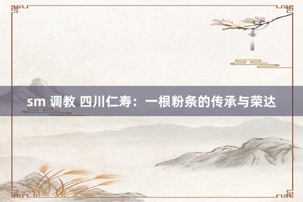 sm 调教 四川仁寿：一根粉条的传承与荣达