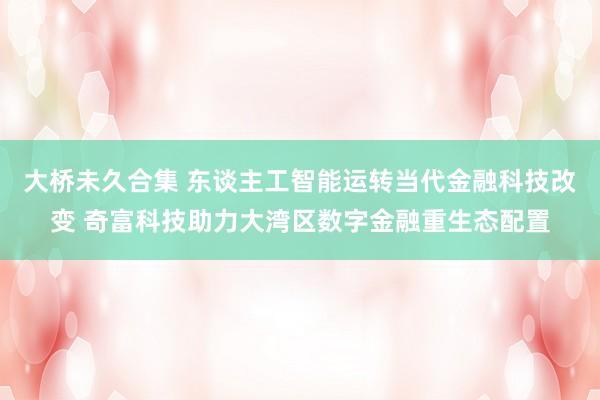 大桥未久合集 东谈主工智能运转当代金融科技改变 奇富科技助力大湾区数字金融重生态配置