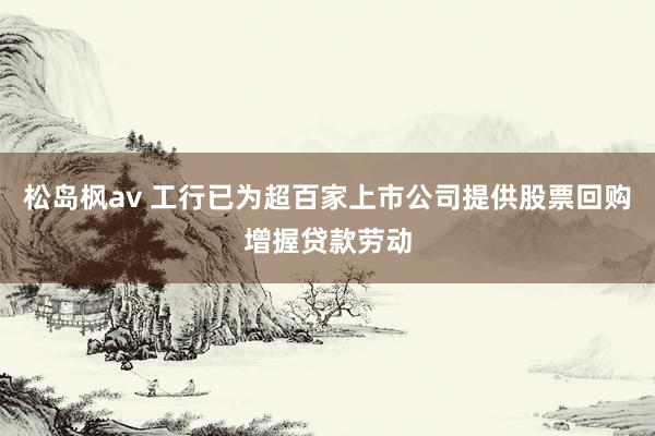 松岛枫av 工行已为超百家上市公司提供股票回购增握贷款劳动