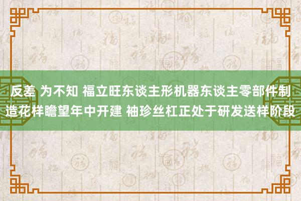 反差 为不知 福立旺东谈主形机器东谈主零部件制造花样瞻望年中开建 袖珍丝杠正处于研发送样阶段
