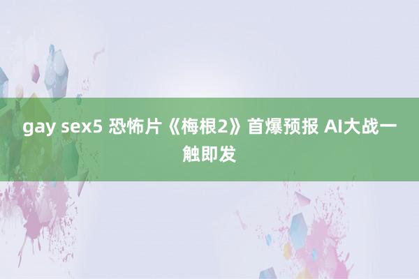gay sex5 恐怖片《梅根2》首爆预报 AI大战一触即发
