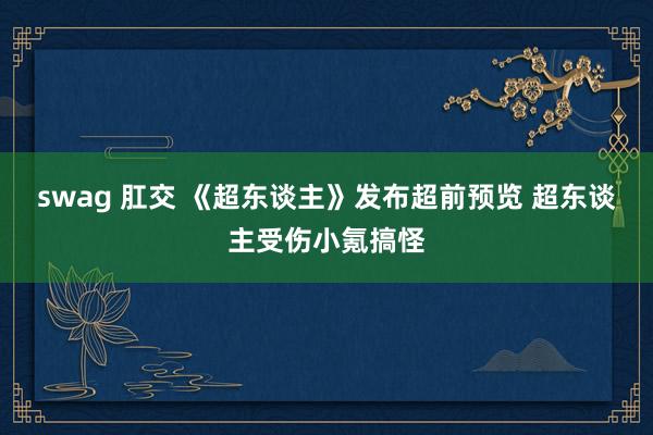 swag 肛交 《超东谈主》发布超前预览 超东谈主受伤小氪搞怪