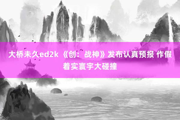 大桥未久ed2k 《创：战神》发布认真预报 作假着实寰宇大碰撞