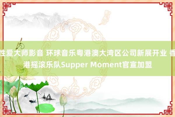 性爱大师影音 环球音乐粤港澳大湾区公司新展开业 香港摇滚乐队Supper Moment官宣加盟
