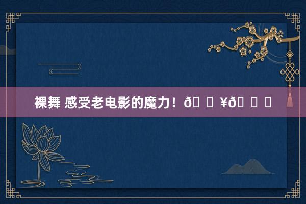 裸舞 感受老电影的魔力！🎥🍃