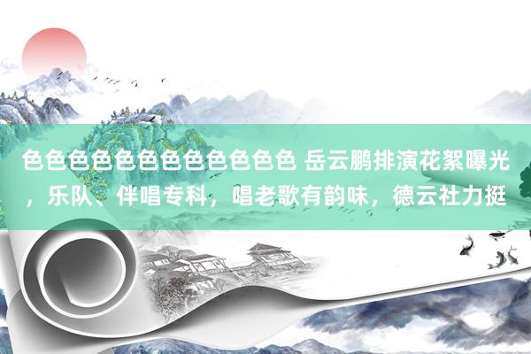 色色色色色色色色色色色色 岳云鹏排演花絮曝光，乐队、伴唱专科，唱老歌有韵味，德云社力挺