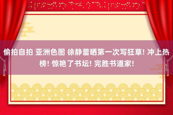 偷拍自拍 亚洲色图 徐静蕾晒第一次写狂草! 冲上热榜! 惊艳了书坛! 完胜书道家!