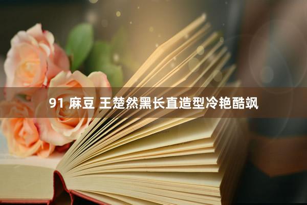 91 麻豆 王楚然黑长直造型冷艳酷飒