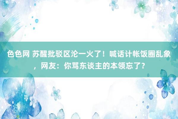 色色网 苏醒批驳区沦一火了！喊话计帐饭圈乱象，网友：你骂东谈主的本领忘了？